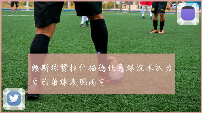 赖斯称赞拉什福德任意球技术认为自己角球表现尚可