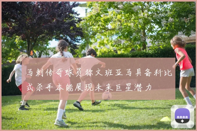 马刺传奇球员称文班亚马具备科比式杀手本能展现未来巨星潜力
