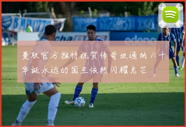 曼联官方推特祝贺传奇坎通纳六十华诞永远的国王依然闪耀光芒