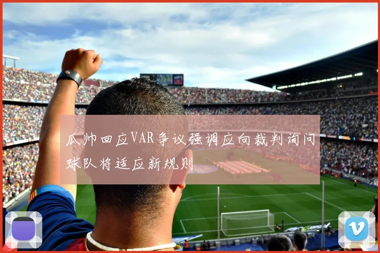 瓜帅回应VAR争议强调应向裁判询问球队将适应新规则