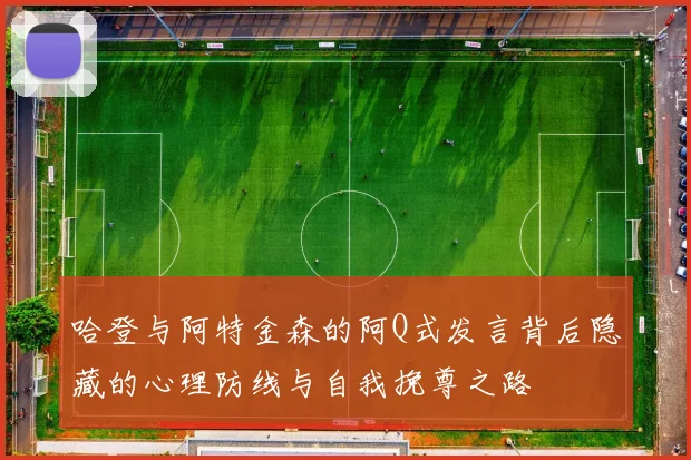哈登与阿特金森的阿Q式发言背后隐藏的心理防线与自我挽尊之路