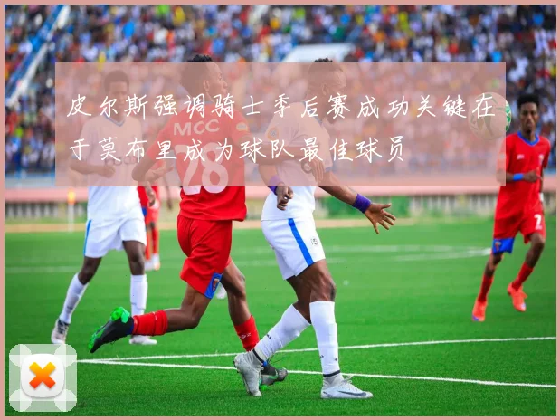 皮尔斯强调骑士季后赛成功关键在于莫布里成为球队最佳球员