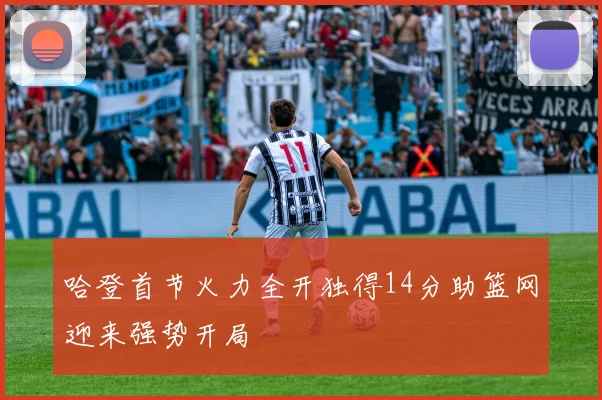 哈登首节火力全开独得14分助篮网迎来强势开局