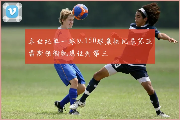 本世纪单一球队150球最快纪录苏亚雷斯领衔凯恩位列第三