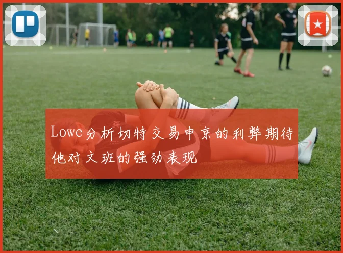 Lowe分析切特交易申京的利弊期待他对文班的强劲表现