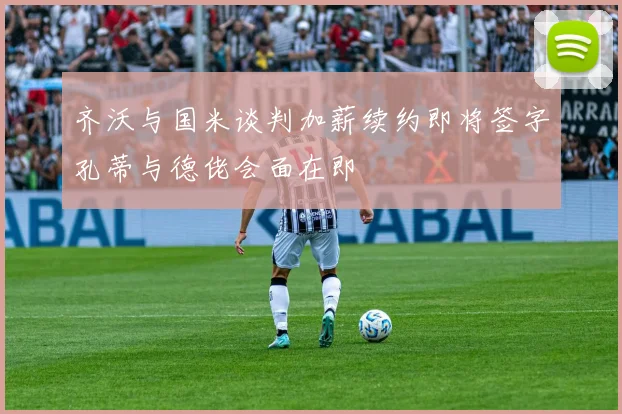 齐沃与国米谈判加薪续约即将签字孔蒂与德佬会面在即