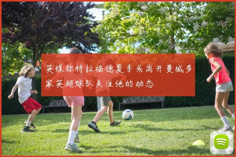 英媒称特拉福德夏季或离开曼城多家英超球队关注他的动态