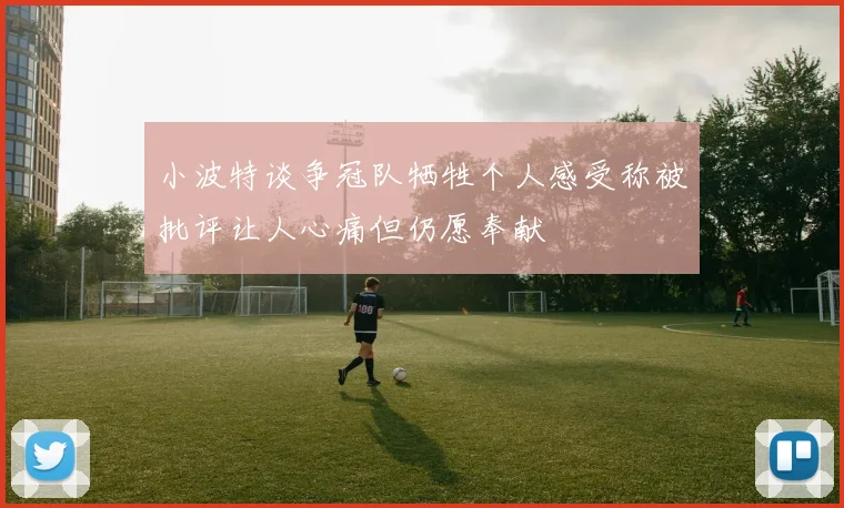 小波特谈争冠队牺牲个人感受称被批评让人心痛但仍愿奉献