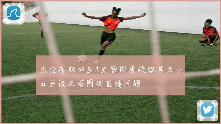 杰伦布朗回应A史密斯质疑称其为小丑并谈及塔图姆直播问题
