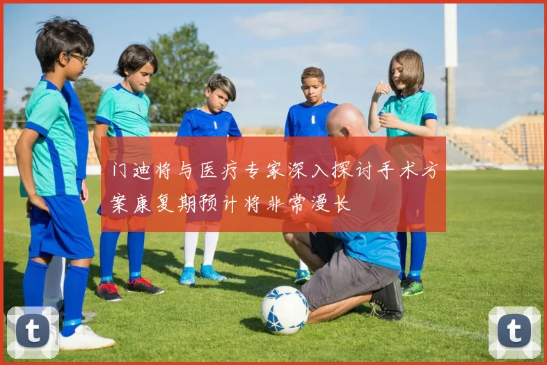 门迪将与医疗专家深入探讨手术方案康复期预计将非常漫长