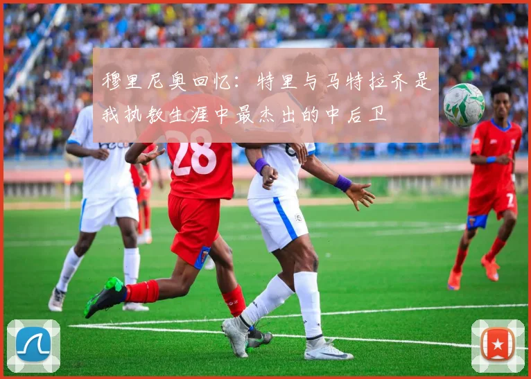 穆里尼奥回忆：特里与马特拉齐是我执教生涯中最杰出的中后卫