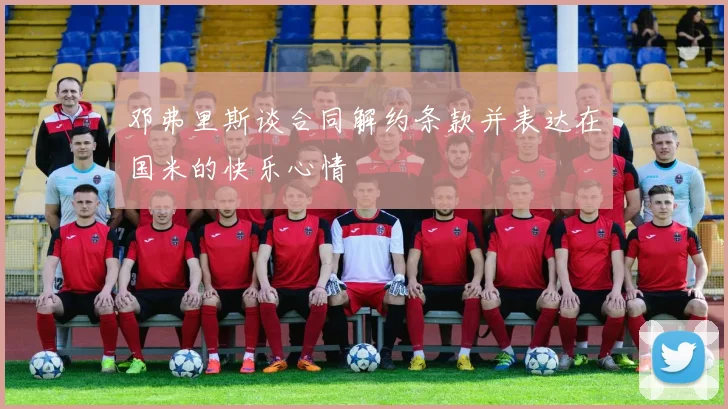 邓弗里斯谈合同解约条款并表达在国米的快乐心情