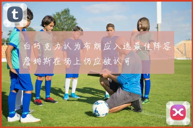 白巧克力认为布朗应入选最佳阵容詹姆斯在场上仍应被认可
