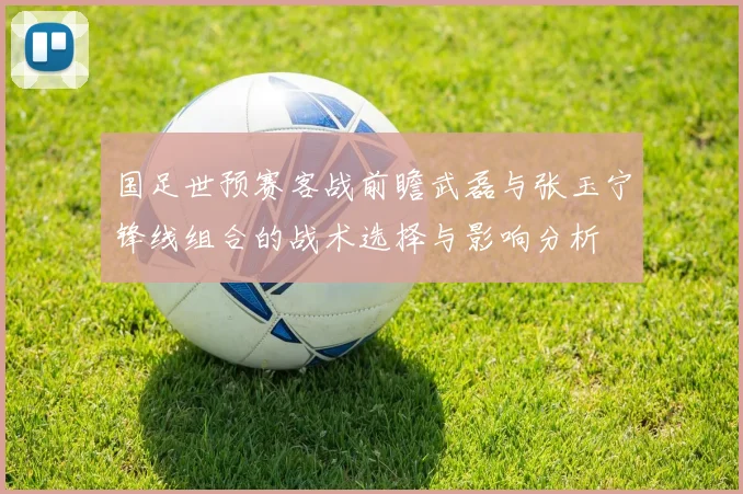 国足世预赛客战前瞻武磊与张玉宁锋线组合的战术选择与影响分析
