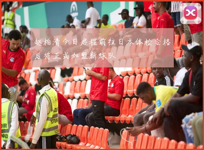 赵柏清今日启程前往日本体检合格后将正式加盟新球队